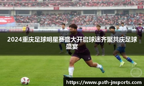 2024重庆足球明星赛盛大开启球迷齐聚共庆足球盛宴
